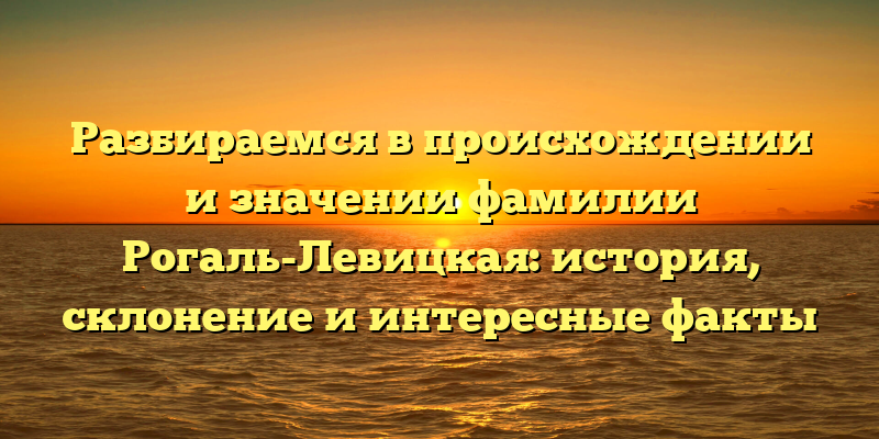 Разбираемся в происхождении и значении фамилии Рогаль-Левицкая: история, склонение и интересные факты