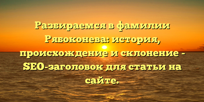 Разбираемся в фамилии Рябоконева: история, происхождение и склонение - SEO-заголовок для статьи на сайте.
