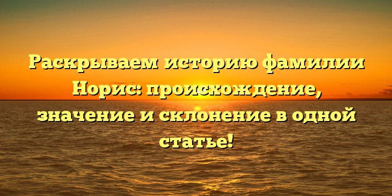 Раскрываем историю фамилии Норис: происхождение, значение и склонение в одной статье!