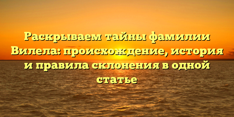 Раскрываем тайны фамилии Вилела: происхождение, история и правила склонения в одной статье