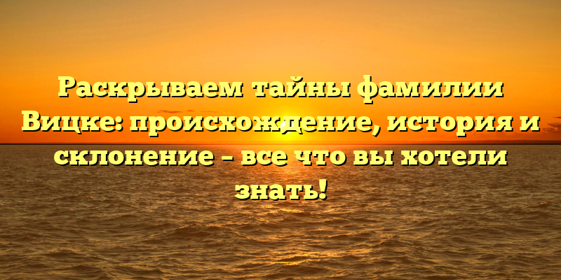 Раскрываем тайны фамилии Вицке: происхождение, история и склонение – все что вы хотели знать!
