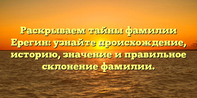 Раскрываем тайны фамилии Ерегин: узнайте происхождение, историю, значение и правильное склонение фамилии.