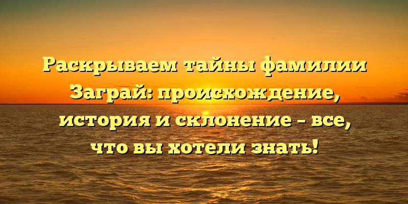 Раскрываем тайны фамилии Заграй: происхождение, история и склонение – все, что вы хотели знать!