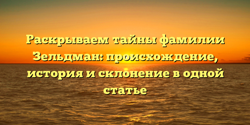 Раскрываем тайны фамилии Зельдман: происхождение, история и склонение в одной статье