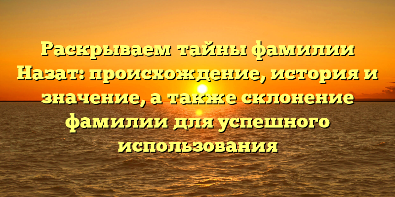 Раскрываем тайны фамилии Назат: происхождение, история и значение, а также склонение фамилии для успешного использования