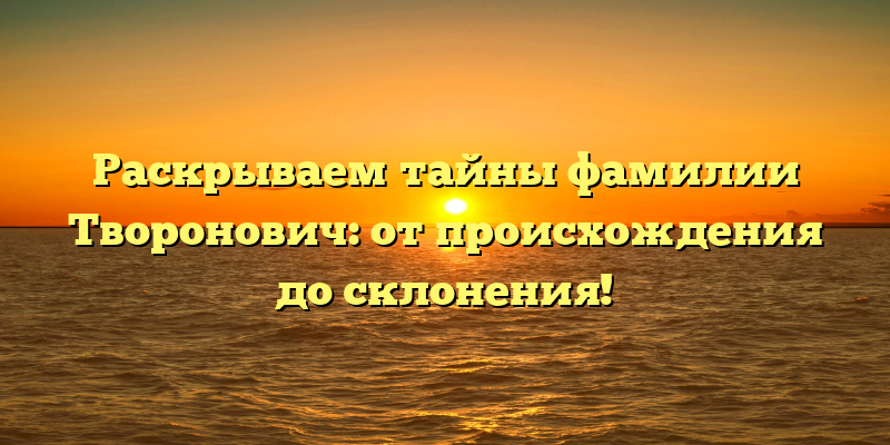Раскрываем тайны фамилии Творонович: от происхождения до склонения!