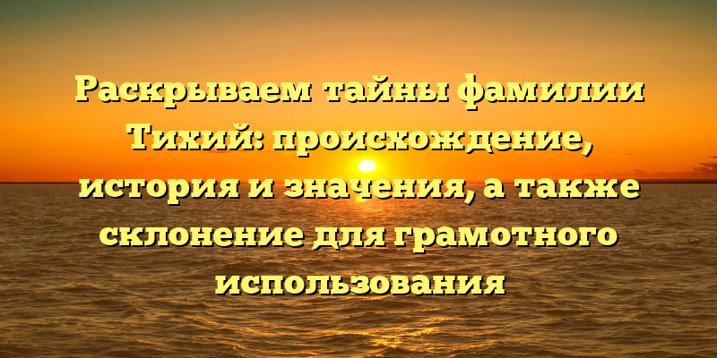 Раскрываем тайны фамилии Тихий: происхождение, история и значения, а также склонение для грамотного использования