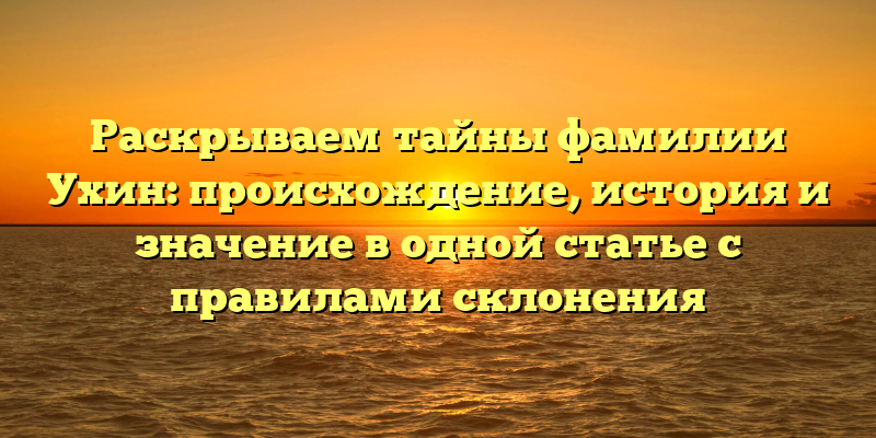 Раскрываем тайны фамилии Ухин: происхождение, история и значениe в одной статье с правилами склонения