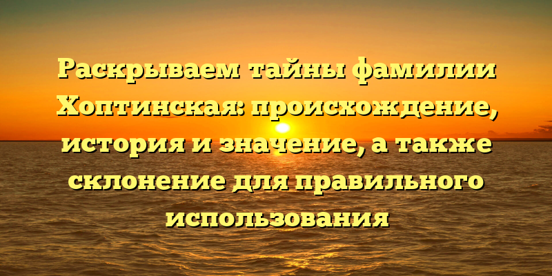 Раскрываем тайны фамилии Хоптинская: происхождение, история и значение, а также склонение для правильного использования