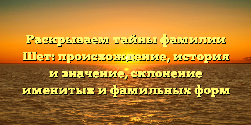 Раскрываем тайны фамилии Шет: происхождение, история и значение, склонение именитых и фамильных форм