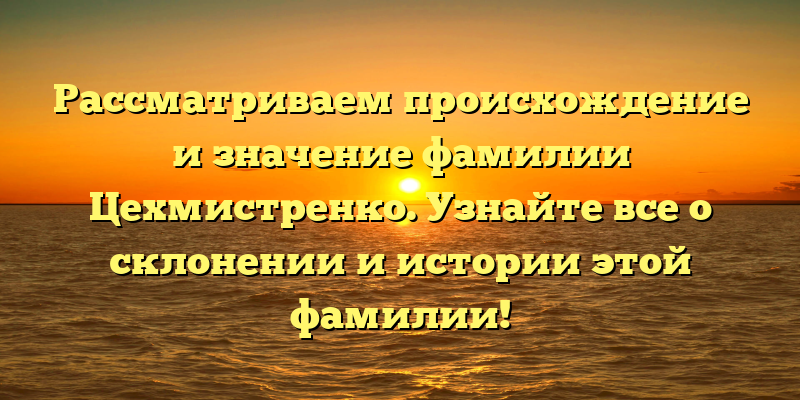 Рассматриваем происхождение и значение фамилии Цехмистренко. Узнайте все о склонении и истории этой фамилии!