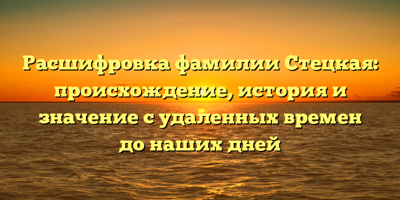 Расшифровка фамилии Стецкая: происхождение, история и значение с удаленных времен до наших дней
