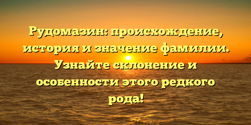 Рудомазин: происхождение, история и значение фамилии. Узнайте склонение и особенности этого редкого рода!