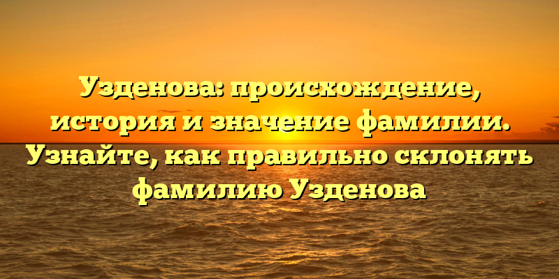 Узденова: происхождение, история и значение фамилии. Узнайте, как правильно склонять фамилию Узденова