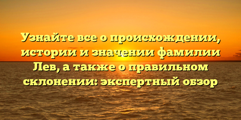 Узнайте все о происхождении, истории и значении фамилии Лев, а также о правильном склонении: экспертный обзор