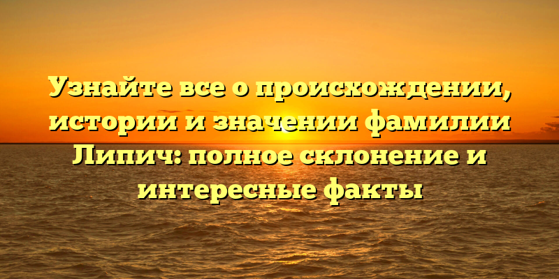 Узнайте все о происхождении, истории и значении фамилии Липич: полное склонение и интересные факты