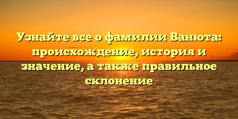 Узнайте все о фамилии Ванюта: происхождение, история и значение, а также правильное склонение