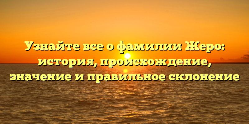 Узнайте все о фамилии Жеро: история, происхождение, значение и правильное склонение