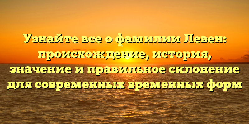 Узнайте все о фамилии Левен: происхождение, история, значение и правильное склонение для современных временных форм
