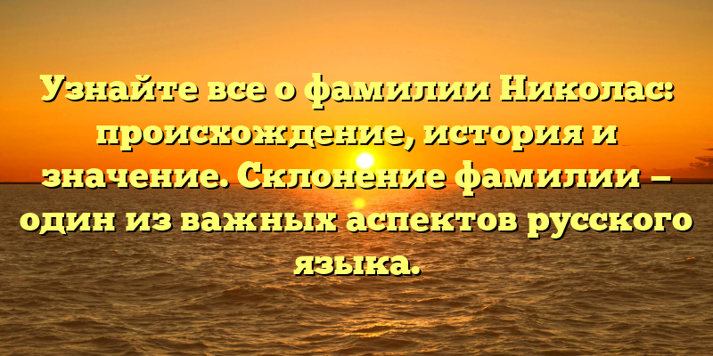 Узнайте все о фамилии Николас: происхождение, история и значение. Склонение фамилии — один из важных аспектов русского языка.