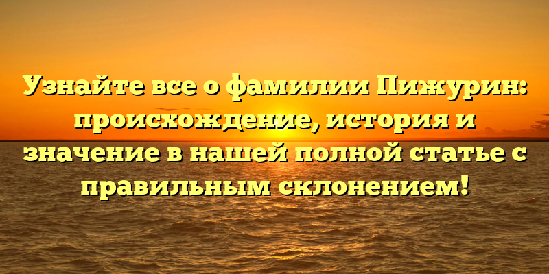 Узнайте все о фамилии Пижурин: происхождение, история и значение в нашей полной статье с правильным склонением!