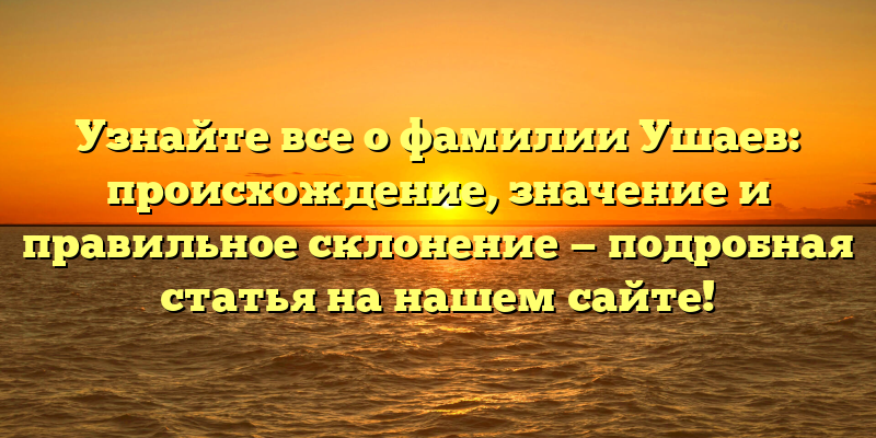 Узнайте все о фамилии Ушаев: происхождение, значение и правильное склонение — подробная статья на нашем сайте!