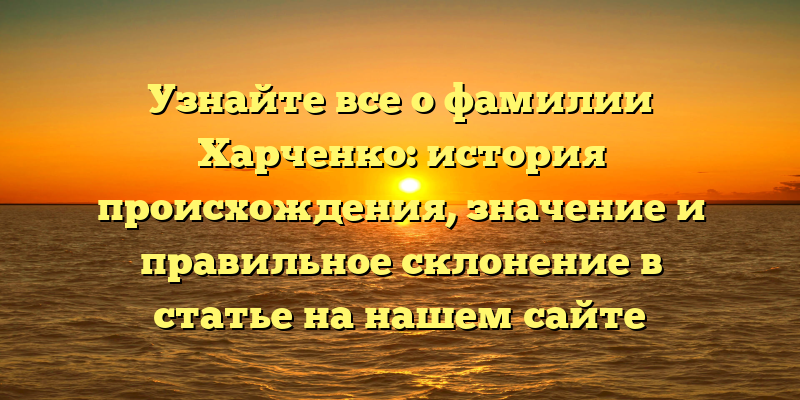 Узнайте все о фамилии Харченко: история происхождения, значение и правильное склонение в статье на нашем сайте