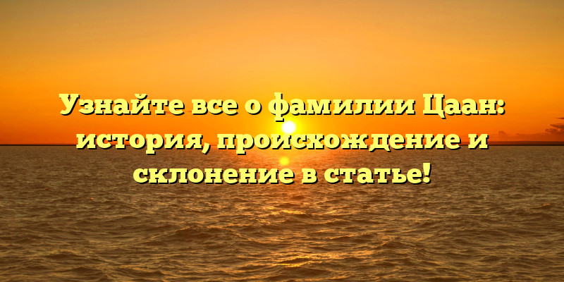 Узнайте все о фамилии Цаан: история, происхождение и склонение в статье!
