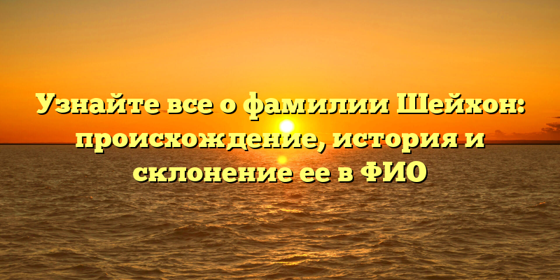 Узнайте все о фамилии Шейхон: происхождение, история и склонение ее в ФИО