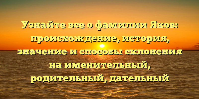 Узнайте все о фамилии Яков: происхождение, история, значение и способы склонения на именительный, родительный, дательный падежи