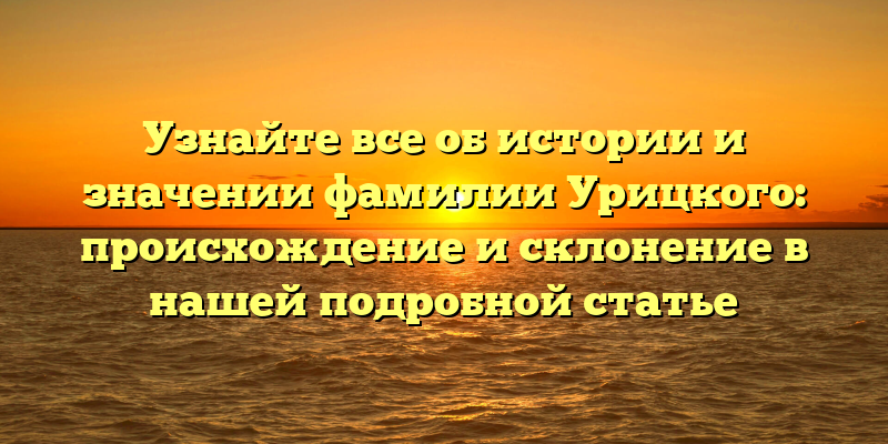 Узнайте все об истории и значении фамилии Урицкого: происхождение и склонение в нашей подробной статье