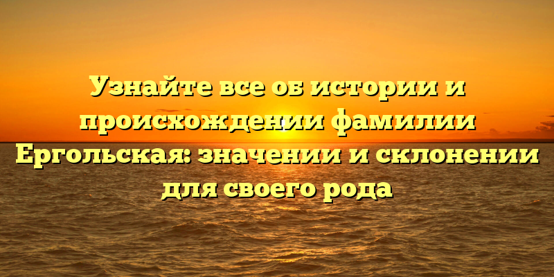Узнайте все об истории и происхождении фамилии Ергольская: значении и склонении для своего рода