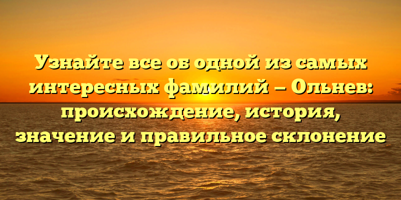Узнайте все об одной из самых интересных фамилий — Ольнев: происхождение, история, значение и правильное склонение