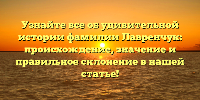 Узнайте все об удивительной истории фамилии Лавренчук: происхождение, значение и правильное склонение в нашей статье!