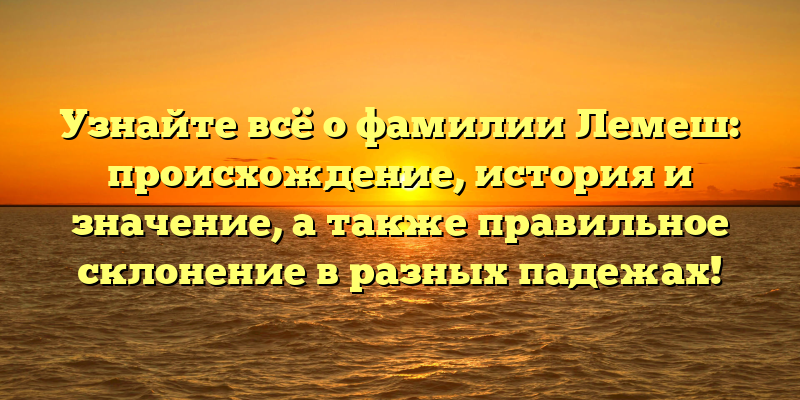 Узнайте всё о фамилии Лемеш: происхождение, история и значение, а также правильное склонение в разных падежах!