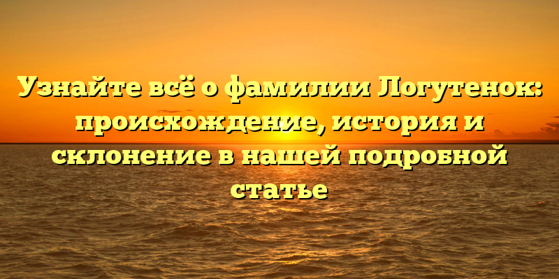 Узнайте всё о фамилии Логутенок: происхождение, история и склонение в нашей подробной статье