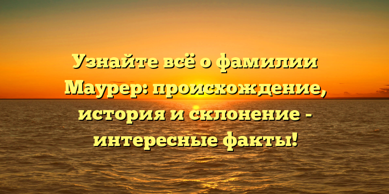 Узнайте всё о фамилии Маурер: происхождение, история и склонение - интересные факты!