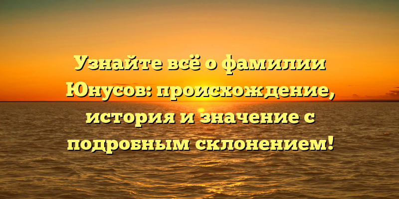 Узнайте всё о фамилии Юнусов: происхождение, история и значение с подробным склонением!