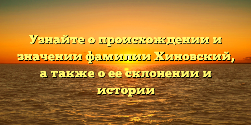 Узнайте о происхождении и значении фамилии Хиновский, а также о ее склонении и истории