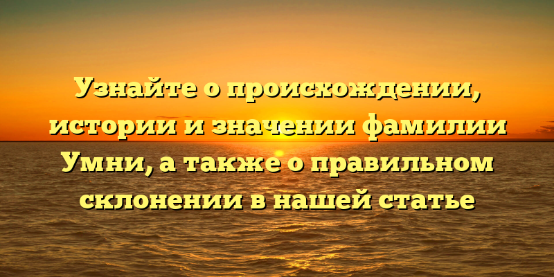 Узнайте о происхождении, истории и значении фамилии Умни, а также о правильном склонении в нашей статье