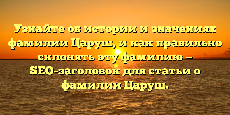 Узнайте об истории и значениях фамилии Царуш, и как правильно склонять эту фамилию — SEO-заголовок для статьи о фамилии Царуш.