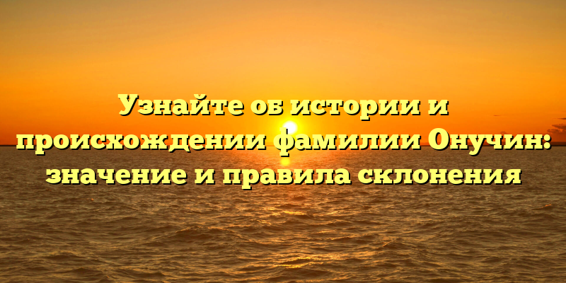 Узнайте об истории и происхождении фамилии Онучин: значение и правила склонения