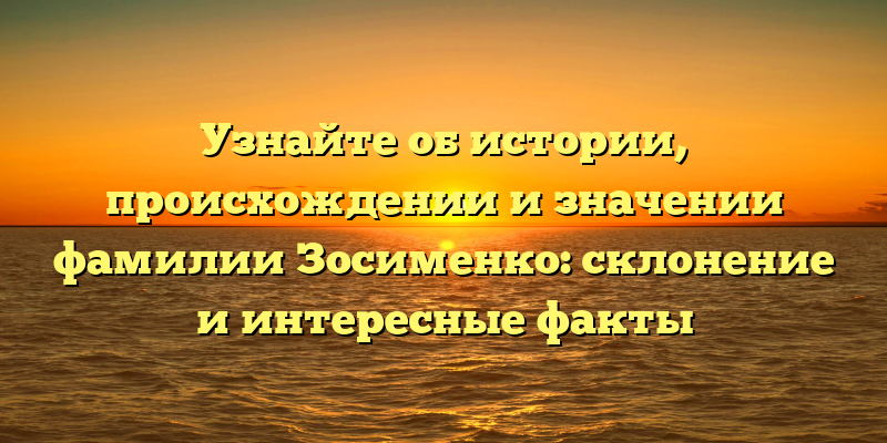 Узнайте об истории, происхождении и значении фамилии Зосименко: склонение и интересные факты