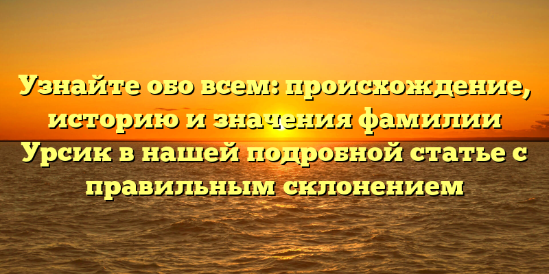 Узнайте обо всем: происхождение, историю и значения фамилии Урсик в нашей подробной статье с правильным склонением