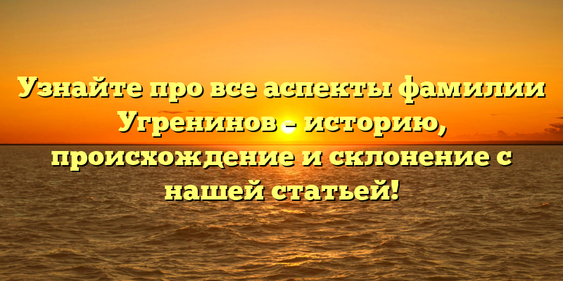 Узнайте про все аспекты фамилии Угренинов – историю, происхождение и склонение с нашей статьей!