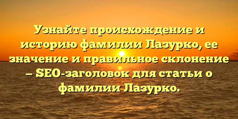 Узнайте происхождение и историю фамилии Лазурко, ее значение и правильное склонение — SEO-заголовок для статьи о фамилии Лазурко.