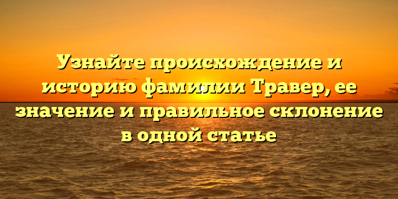 Узнайте происхождение и историю фамилии Травер, ее значение и правильное склонение в одной статье