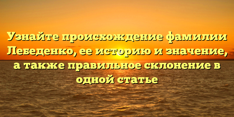 Узнайте происхождение фамилии Лебеденко, ее историю и значение, а также правильное склонение в одной статье