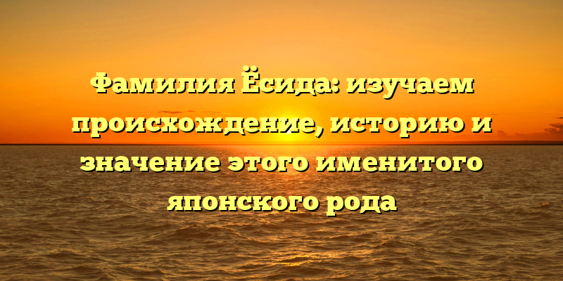 Фамилия Ёсида: изучаем происхождение, историю и значение этого именитого японского рода