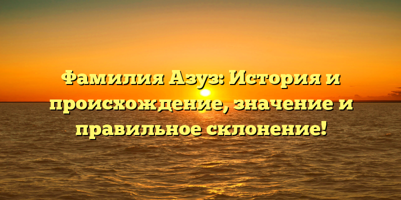 Фамилия Азуз: История и происхождение, значение и правильное склонение!